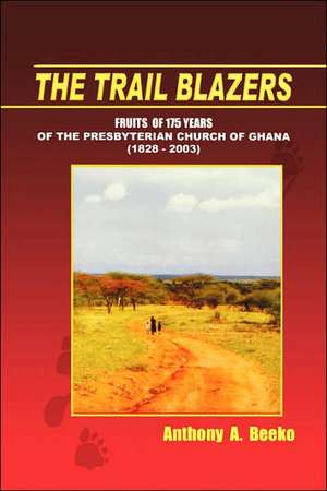 The Trail Blazers. Fruits of 175 Years of the Presbyterian Church of Ghana (1828-2003) de Anthony A. Beeko