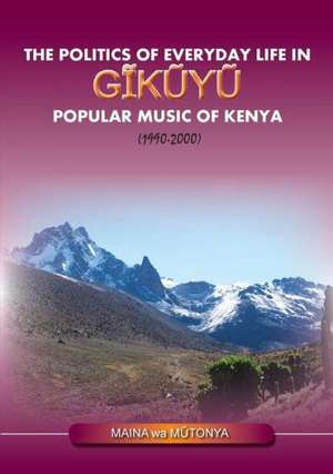 The Politics of Everyday Life in Gikuyu Popular Musice of Kenya 1990-2000 de Maina Wa Mutonya