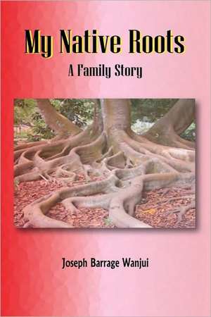 My Native Roots. A Family Story de Joseph B. Wanjui