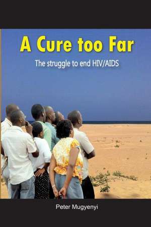 A Cure Too Far. the Struggle to End HIV/AIDS: A Resource-Based Perspective de Peter Mugyenyi