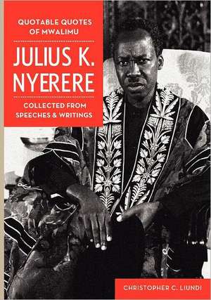 Quotable Quotes of Mwalimu Julius K Nyerere. Collected from Speeches and Writings: From Nyerere to de Christopher C. Liundi