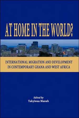 At Home in the World? International Migration and Development in Contemporary Ghana and West Africa de Takyiwaa Manuh