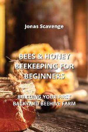 Bees & Honey Beekeeping for Beginners: Building Your First Backyard Beehive Farm de Jonas Scavenge