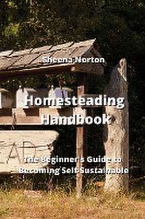 Homesteading Handbook: The Beginner's Guide to Becoming Self-Sustainable de Sheena Norton