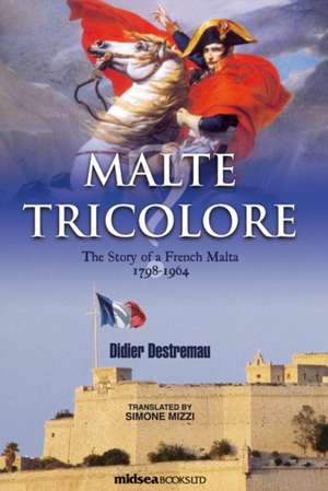 Malte Tricolore: The Story of a French Malta, 1798-1964 de Didier Destremau