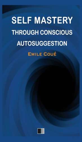 Self Mastery through Conscious Autosuggestion de Emile Coué