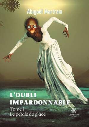 L'oubli impardonnable: Tome I - Le pétale de glace de Abigaël Martraix