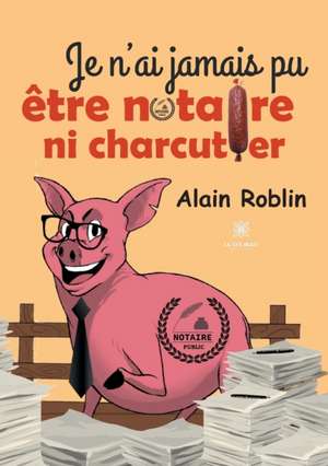 Je n'ai jamais pu être notaire ni charcutier de Alain Roblin