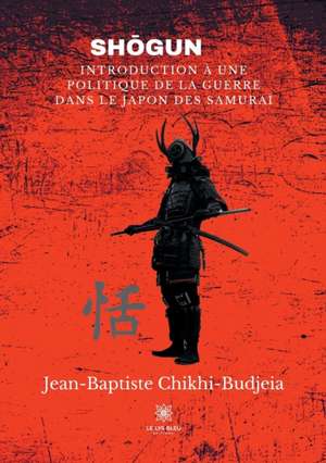 Sho&#772;gun: Introduction A&#768; Unepolitique de la Guerredans Le Japon Des Samurai de Jean-Baptiste Chikhi-Budjeia