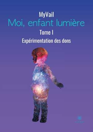 Moi, enfant lumière: Tome I: Expérimentation des dons de Myvail