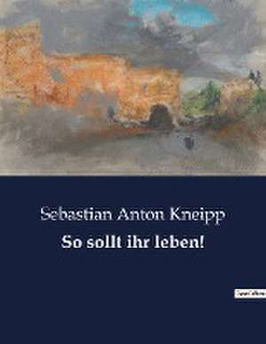 So sollt ihr leben! de Sebastian Anton Kneipp