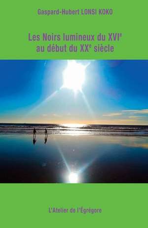 Les Noirs lumineux du XVIe au début du XXe siècle de Gaspard-Hubert Lonsi Koko