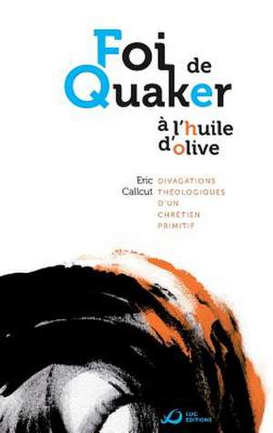 Foi de Quaker A L'Huile D'Olive - Divagations Theologiques D'Un Chretien Primitif de Eric Callcut