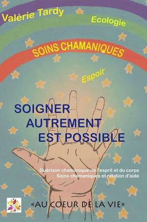 Soigner Autrement Est Possible: Guerison Chamanique de L'Esprit Et Du Corps - Soins Chamaniques Et Relation D'Aide de Valerie Tardy