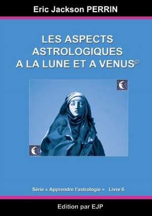 Astrologie livre 6 : Les aspects astrologiques à la Lune et à Vénus de Eric Jackson Perrin