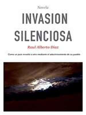 Invasión Silenciosa: Como una nación se apoderó de otra adoctrinando a su población de Raúl Alberto Díaz