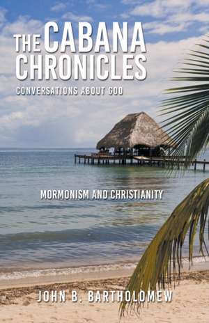 The Cabana Chronicles Conversations About God Mormonism and Christianity de John B. Bartholomew