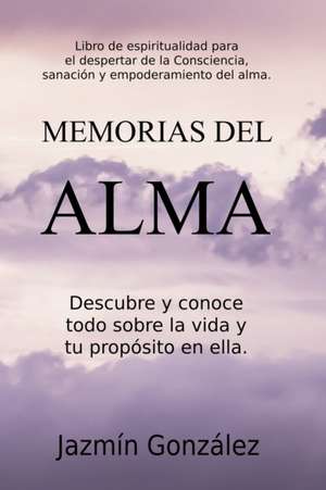 Memorias del Alma (Libro de espiritualidad para el despertar de la Consciencia, sanación y empoderamiento del alma) Descubre y conoce todo sobre la vida y tu propósito en ella de Jazmin Gonzalez