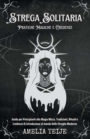 Strega Solitaria - Pratiche Magiche e Credenze - Guida per Principianti alla Magia Wicca. TradizionI, Rituali e Credenze di introduzione al mondo delle Streghe Moderne de Amelia Teije