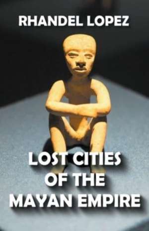 Lost Cities of the Mayan Empire de Rhandel Lopez