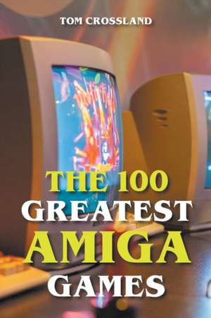 The 100 Greatest Amiga Games de Tom Crossland