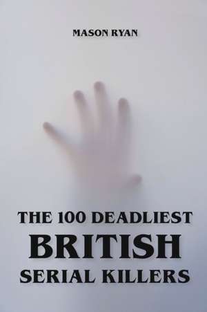 The 100 Deadliest British Serial Killers de Mason Ryan