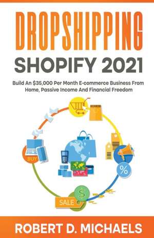 Dropshipping Shopify 2021 Build An $35,000 Per Month E-commerce Business From Home, Passive Income And Financial Freedom de Robert D Michaels