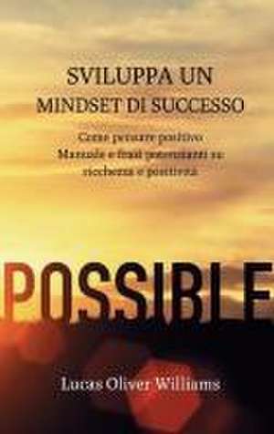 Sviluppa un Mindset di Successo: Come pensare positivo. Manuale e frasi potenzianti su ricchezza e positività de Lucas Oliver Williams