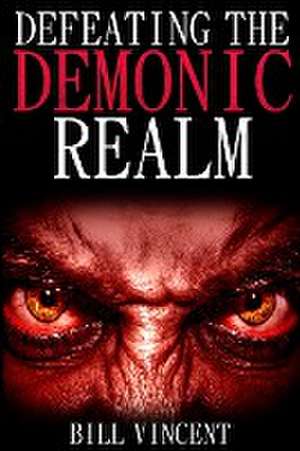 Defeating the Demonic Realm de Bill Vincent