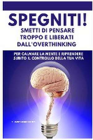 SPEGNITI ! Smetti di Pensare troppo e liberati dall'Overthinking de T. James Mindfullnes