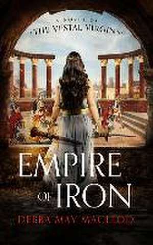 Empire of Iron: A Novel of the Vestal Virgins de Debra May Macleod