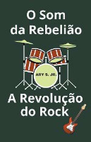 O Som da Rebelião A Revolução do Rock de Ary Jr. S.