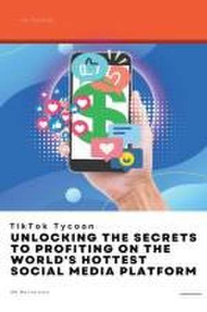 TikTok Tycoon: Unlocking the Secrets to Profiting on the World's Hottest Social Media Platform de Jm Bertelsen