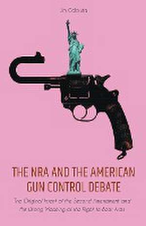 The NRA and the American Gun Control Debate The Original Intent of the Second Amendment and the Wrong Meaning of the Right to Bear Arms de Jim Colajuta