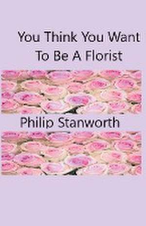 You Think You Want To Be A Florist Part one de Philip Stanworth