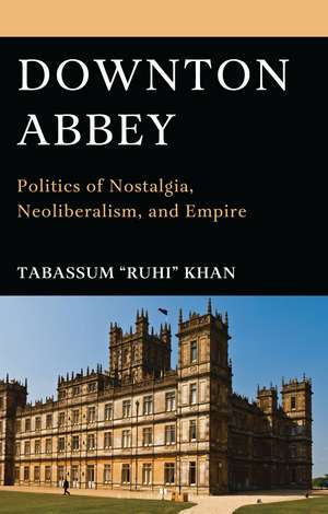 Downton Abbey: Politics of Nostalgia, Neoliberalism, and Empire de Tabassum "Ruhi" Khan