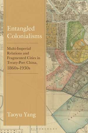 Entangled Colonialisms: Multi-Imperial Relations and Fragmented Cities in Treaty-Port China, 1860s-1930s de Dr. Taoyu Yang