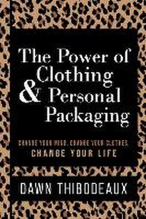 The Power of Clothing & Personal Packaging: Change Your Mind. Change Your Clothes. Change Your Life. de Dawn Thibodeaux