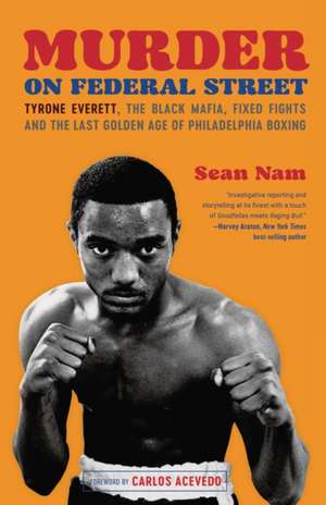 Murder on Federal Street: Tyrone Everett, the Black Mafia, Fixed Fights, and the Last Golden Age of Philadelphia Boxing de Sean Nam