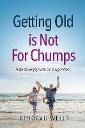 Getting Old Is Not For Chumps: How To Enjoy Life and Age Well de Deborah A. Wells