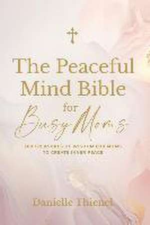 The Peaceful Mind Bible for Busy Moms- 100 Treasures of Wisdom for Moms to Create Inner Peace de Danielle Thienel