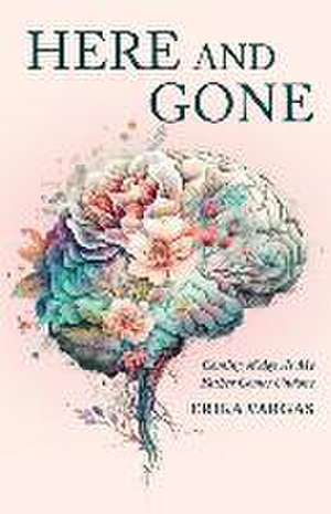 Here and Gone: Coming of Age As My Father Comes Undone de Erika Vargas