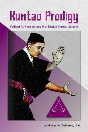 Kuntao Prodigy: Willem A. Reeders and His Elusive Martial System de Michael A DeMarco MA