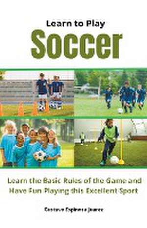 Learn to Play Soccer Learn the Basic Rules of the Game and Have Fun Playing This Excellent Sport de Gustavo Espinosa Juarez