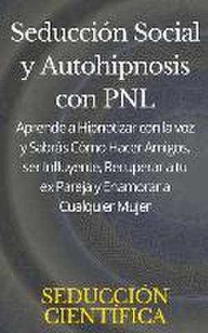 Seducción Social y Autohipnosis con PNL Aprende a Hipnotizar con la voz y Sabrás Cómo Hacer Amigos, ser Influyente, Recuperar a tu ex Pareja y Enamorar a Cualquier Mujer de Seducción Científica