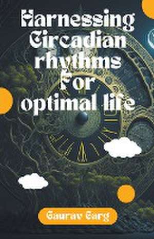 Harnessing Circadian Rhythms for an Optimal Life de Gaurav Garg