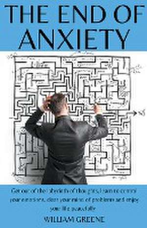 The End of Anxiety Get out of the Labyrinth of Thoughts, Learn to Control your Emotions, Clear your Mind of Problems and Enjoy your Life Peacefully. de William Greene