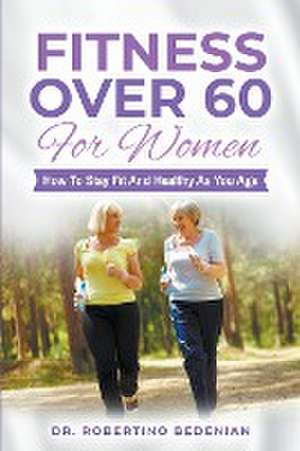 Fitness Over 60 For Women - How to Stay Fit And Healthy As You Age de Robertino Bedenian