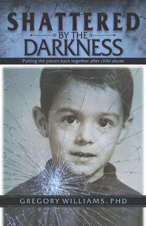 Shattered by the Darkness: Putting the Pieces Back Together After Child Abuse de Gregory Williams, PhD