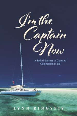 I'm the Captain Now: A Sailor's Journey of Care and Compassion in Fiji de Lynn Ringseis